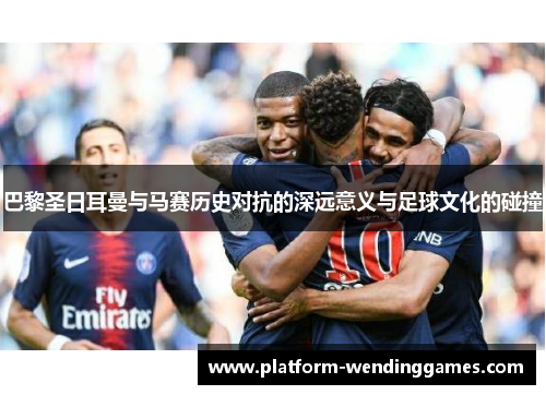 巴黎圣日耳曼与马赛历史对抗的深远意义与足球文化的碰撞