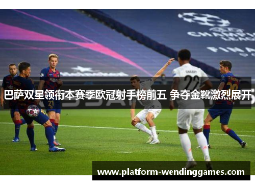 巴萨双星领衔本赛季欧冠射手榜前五 争夺金靴激烈展开