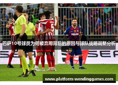 巴萨10号球员为何被弃用背后的原因与球队战略调整分析