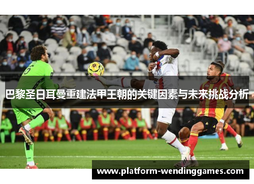 巴黎圣日耳曼重建法甲王朝的关键因素与未来挑战分析