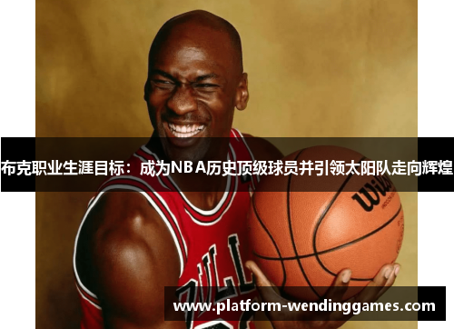 布克职业生涯目标：成为NBA历史顶级球员并引领太阳队走向辉煌