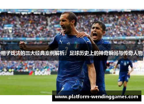 帽子戏法的三大经典案例解析：足球历史上的神奇瞬间与传奇人物