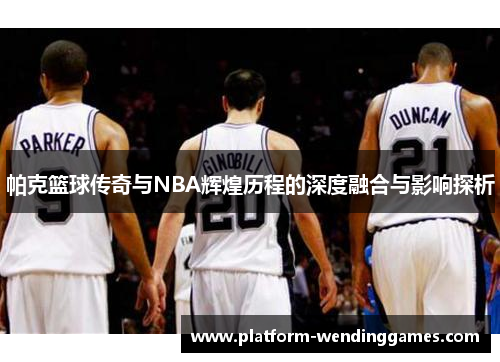 帕克篮球传奇与NBA辉煌历程的深度融合与影响探析