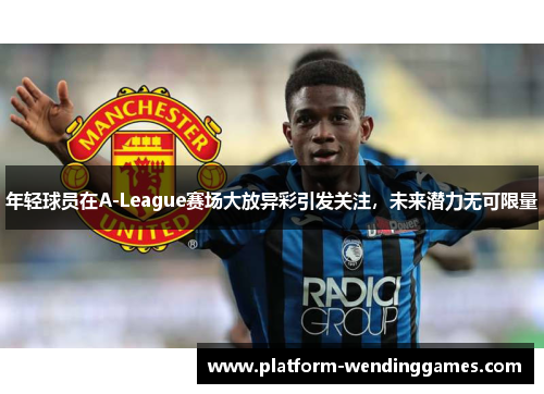 年轻球员在A-League赛场大放异彩引发关注，未来潜力无可限量