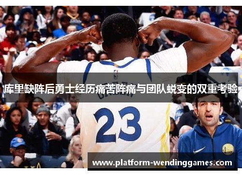 库里缺阵后勇士经历痛苦阵痛与团队蜕变的双重考验