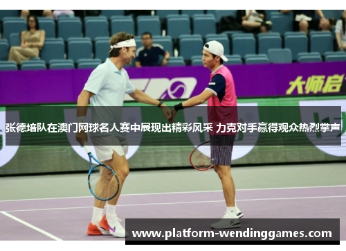 张德培队在澳门网球名人赛中展现出精彩风采 力克对手赢得观众热烈掌声