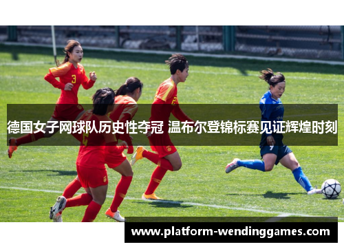 德国女子网球队历史性夺冠 温布尔登锦标赛见证辉煌时刻