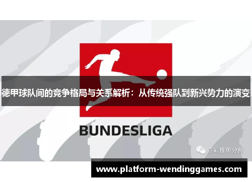 德甲球队间的竞争格局与关系解析：从传统强队到新兴势力的演变