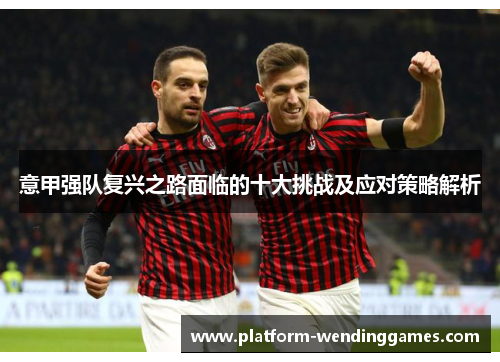 意甲强队复兴之路面临的十大挑战及应对策略解析