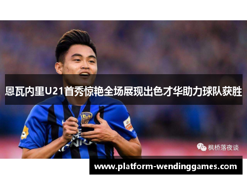 恩瓦内里U21首秀惊艳全场展现出色才华助力球队获胜