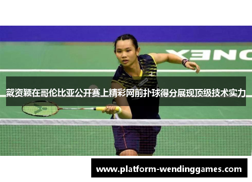 戴资颖在哥伦比亚公开赛上精彩网前扑球得分展现顶级技术实力
