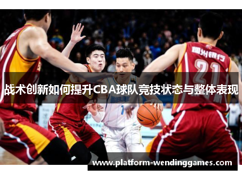 战术创新如何提升CBA球队竞技状态与整体表现