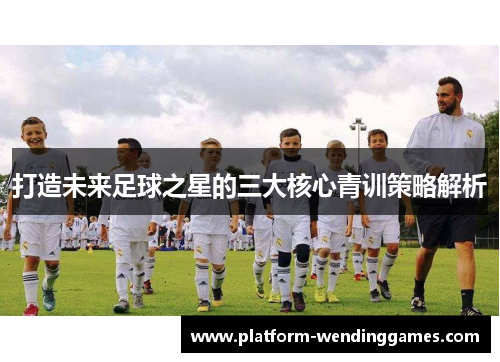 打造未来足球之星的三大核心青训策略解析