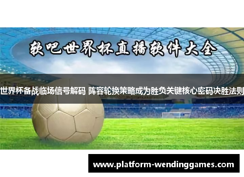 世界杯备战临场信号解码 阵容轮换策略成为胜负关键核心密码决胜法则