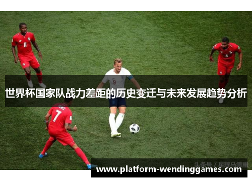 世界杯国家队战力差距的历史变迁与未来发展趋势分析