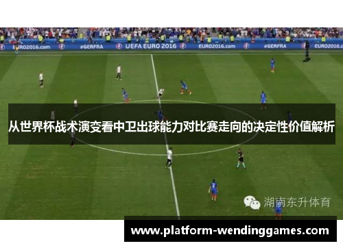 从世界杯战术演变看中卫出球能力对比赛走向的决定性价值解析