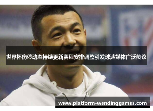 世界杯伤停动态持续更新赛程安排调整引发球迷媒体广泛热议