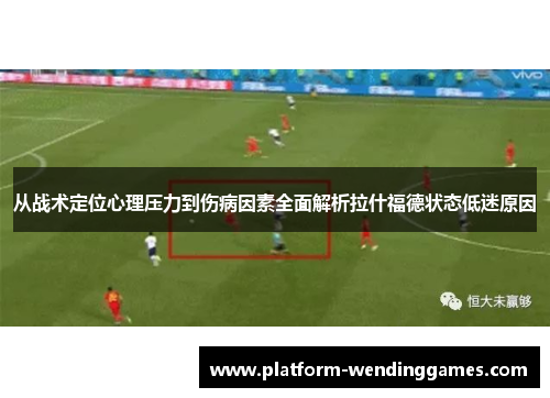 从战术定位心理压力到伤病因素全面解析拉什福德状态低迷原因