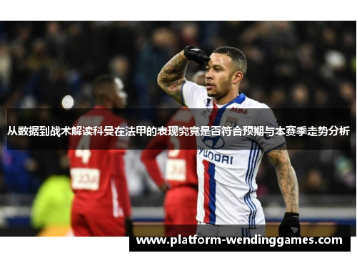 从数据到战术解读科曼在法甲的表现究竟是否符合预期与本赛季走势分析