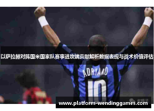 以萨拉赫对阵国米国家队赛事进攻端贡献解析数据表现与战术价值评估