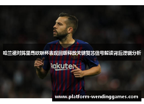 哈兰德对阵里昂欧联杯表现回暖释放关键复苏信号解读背后逻辑分析