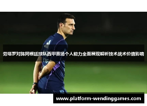 劳塔罗对阵阿根廷球队西甲赛场个人能力全面展现解析技术战术价值影响