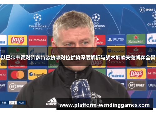 以巴尔韦德对阵多特欧协联对位优势深度解析与战术前瞻关键博弈全景
