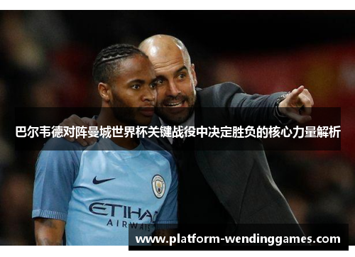 巴尔韦德对阵曼城世界杯关键战役中决定胜负的核心力量解析