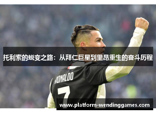 托利索的蜕变之路：从拜仁巨星到里昂重生的奋斗历程