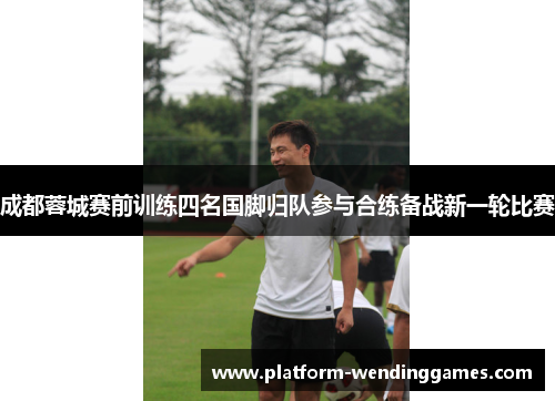 成都蓉城赛前训练四名国脚归队参与合练备战新一轮比赛