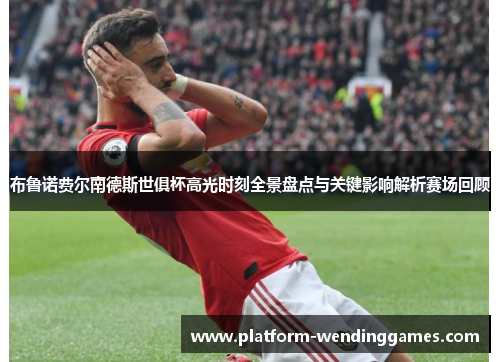 布鲁诺费尔南德斯世俱杯高光时刻全景盘点与关键影响解析赛场回顾