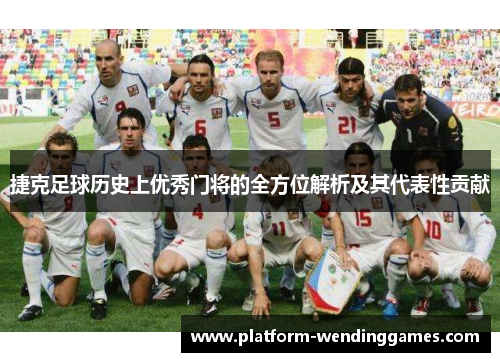 捷克足球历史上优秀门将的全方位解析及其代表性贡献