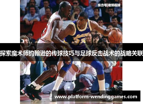 探索魔术师约翰逊的传球技巧与足球反击战术的战略关联