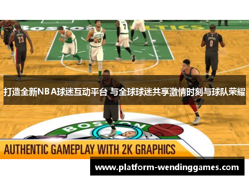 打造全新NBA球迷互动平台 与全球球迷共享激情时刻与球队荣耀
