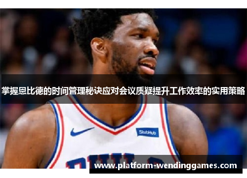 掌握恩比德的时间管理秘诀应对会议质疑提升工作效率的实用策略