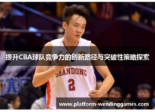 提升CBA球队竞争力的创新路径与突破性策略探索