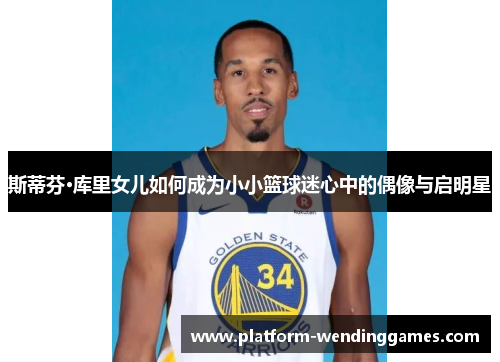 斯蒂芬·库里女儿如何成为小小篮球迷心中的偶像与启明星