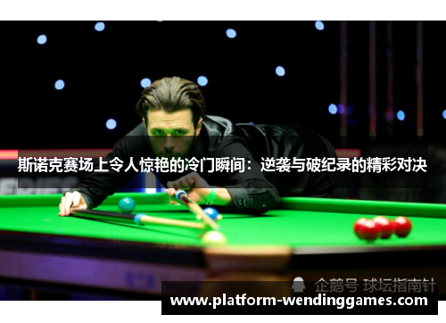 斯诺克赛场上令人惊艳的冷门瞬间：逆袭与破纪录的精彩对决