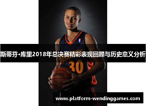 斯蒂芬·库里2018年总决赛精彩表现回顾与历史意义分析 斯蒂芬·库里2018年总决赛精彩表现回顾与历史意义分析