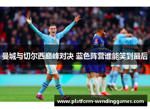曼城与切尔西巅峰对决 蓝色阵营谁能笑到最后