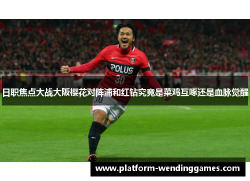 日职焦点大战大阪樱花对阵浦和红钻究竟是菜鸡互啄还是血脉觉醒