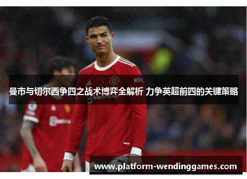 曼市与切尔西争四之战术博弈全解析 力争英超前四的关键策略