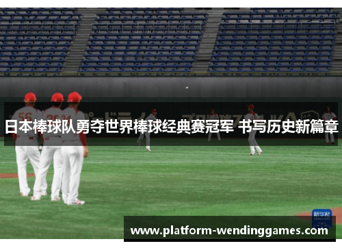 日本棒球队勇夺世界棒球经典赛冠军 书写历史新篇章