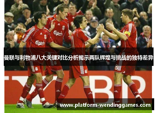 曼联与利物浦八大关键对比分析揭示两队辉煌与挑战的独特差异