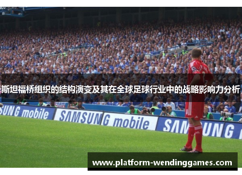 斯坦福桥组织的结构演变及其在全球足球行业中的战略影响力分析