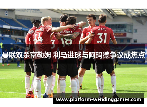 曼联双杀富勒姆 利马进球与阿玛德争议成焦点