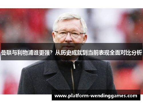 曼联与利物浦谁更强？从历史成就到当前表现全面对比分析