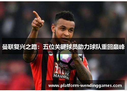 曼联复兴之路：五位关键球员助力球队重回巅峰