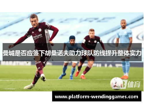 曼城是否应签下胡桑诺夫助力球队防线提升整体实力