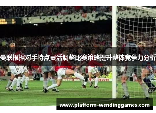 曼联根据对手特点灵活调整比赛策略提升整体竞争力分析